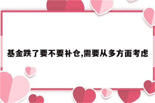 基金跌了要不要补仓,需要从多方面考虑