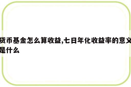 货币基金怎么算收益,七日年化收益率的意义是什么