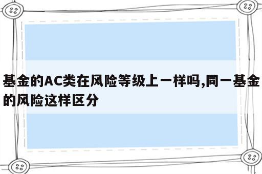 基金的AC类在风险等级上一样吗,同一基金的风险这样区分