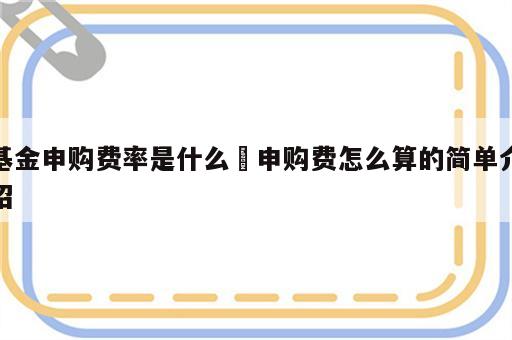 基金申购费率是什么 申购费怎么算的简单介绍