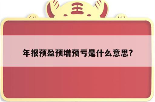 年报预盈预增预亏是什么意思?