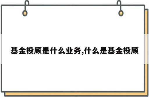 基金投顾是什么业务,什么是基金投顾