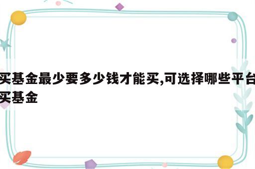 买基金最少要多少钱才能买,可选择哪些平台买基金