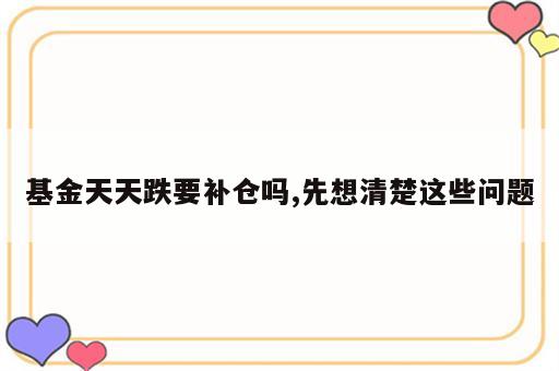 基金天天跌要补仓吗,先想清楚这些问题