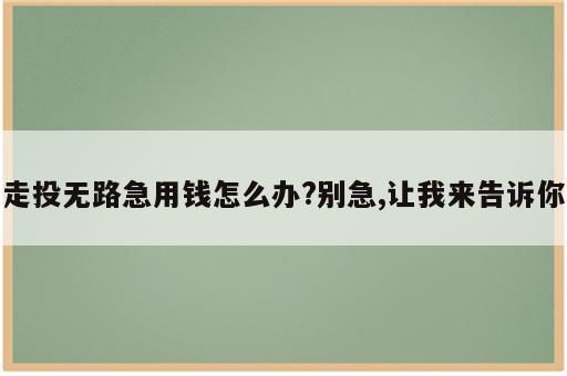 走投无路急用钱怎么办?别急,让我来告诉你