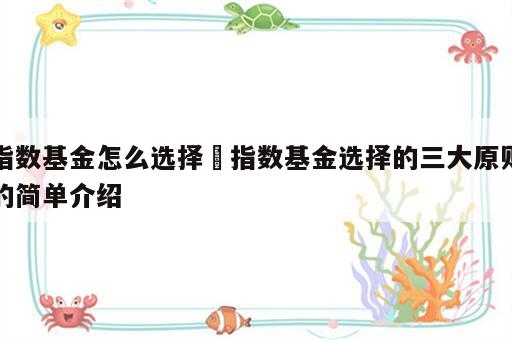 指数基金怎么选择 指数基金选择的三大原则的简单介绍