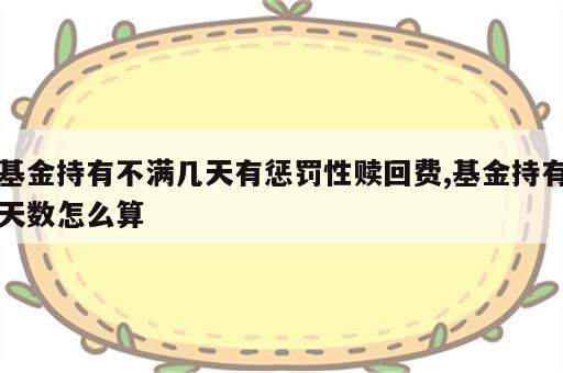 基金持有不满几天有惩罚性赎回费,基金持有天数怎么算