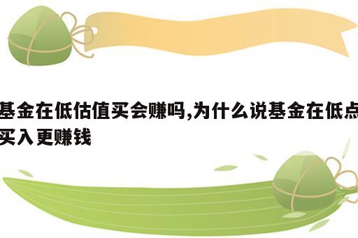 基金在低估值买会赚吗,为什么说基金在低点买入更赚钱