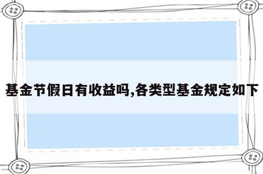 基金节假日有收益吗,各类型基金规定如下