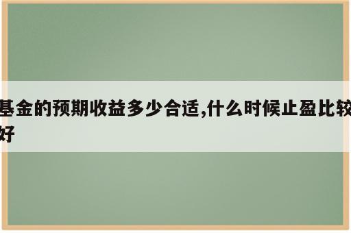 基金的预期收益多少合适,什么时候止盈比较好