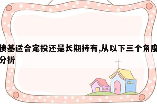 债基适合定投还是长期持有,从以下三个角度分析