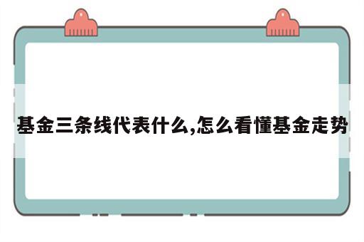 基金三条线代表什么,怎么看懂基金走势