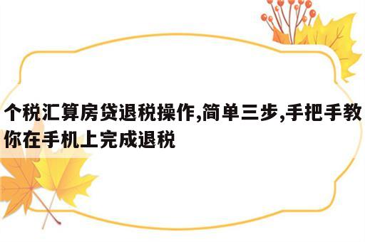 个税汇算房贷退税操作,简单三步,手把手教你在手机上完成退税