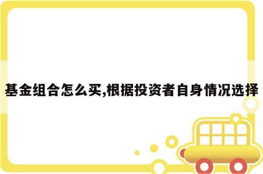 基金组合怎么买,根据投资者自身情况选择