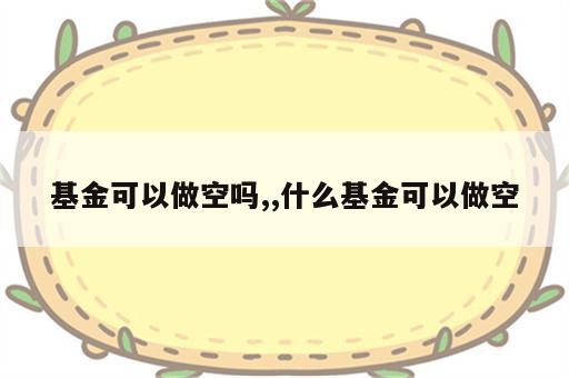 基金可以做空吗,,什么基金可以做空