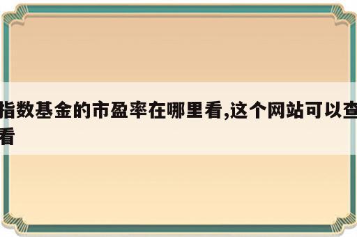 指数基金的市盈率在哪里看,这个网站可以查看