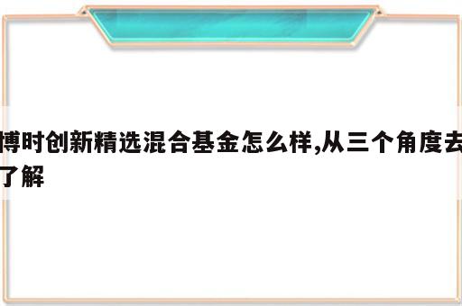 博时创新精选混合基金怎么样,从三个角度去了解