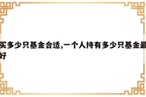 买多少只基金合适,一个人持有多少只基金最好