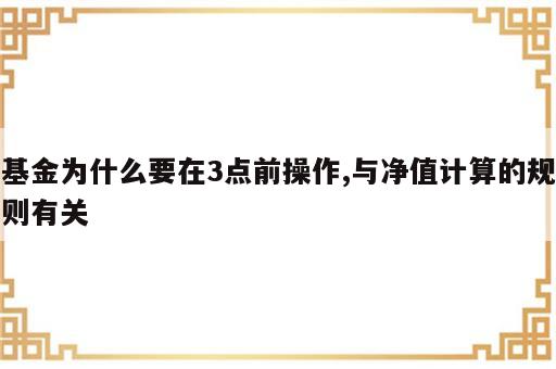 基金为什么要在3点前操作,与净值计算的规则有关