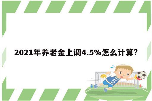 2021年养老金上调4.5%怎么计算?