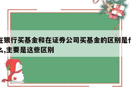 在银行买基金和在证券公司买基金的区别是什么,主要是这些区别