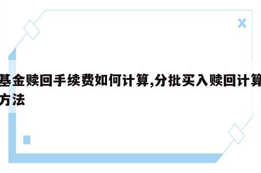 基金赎回手续费如何计算,分批买入赎回计算方法