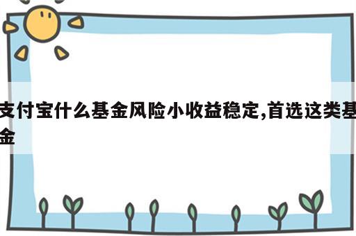 支付宝什么基金风险小收益稳定,首选这类基金