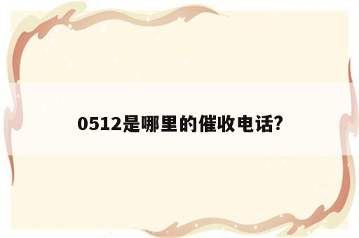 0512是哪里的催收电话?