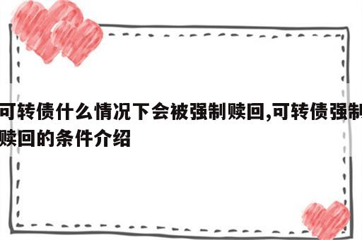 可转债什么情况下会被强制赎回,可转债强制赎回的条件介绍