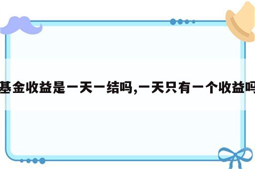 基金收益是一天一结吗,一天只有一个收益吗