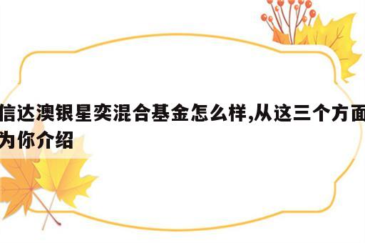 信达澳银星奕混合基金怎么样,从这三个方面为你介绍