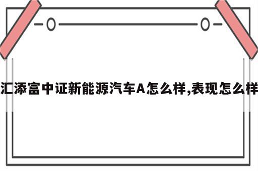 汇添富中证新能源汽车A怎么样,表现怎么样