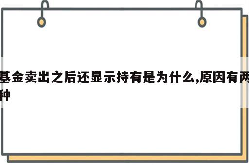 基金卖出之后还显示持有是为什么,原因有两种