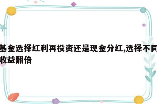 基金选择红利再投资还是现金分红,选择不同收益翻倍