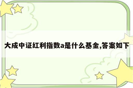 大成中证红利指数a是什么基金,答案如下