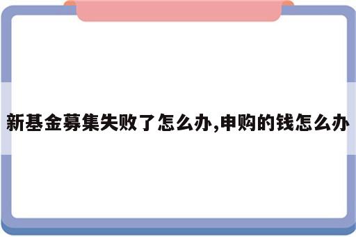 新基金募集失败了怎么办,申购的钱怎么办