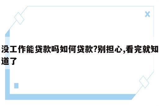 没工作能贷款吗如何贷款?别担心,看完就知道了