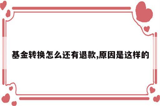 基金转换怎么还有退款,原因是这样的