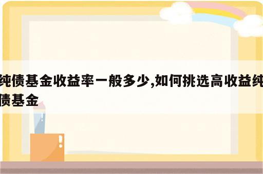 纯债基金收益率一般多少,如何挑选高收益纯债基金