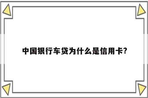 中国银行车贷为什么是信用卡?