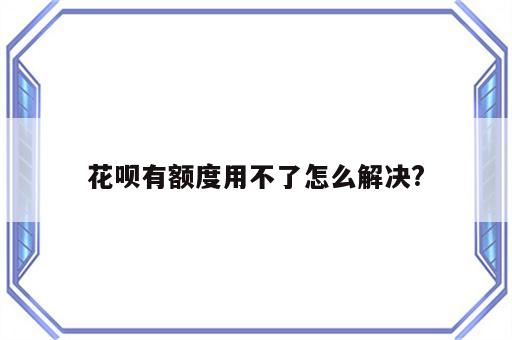 花呗有额度用不了怎么解决?