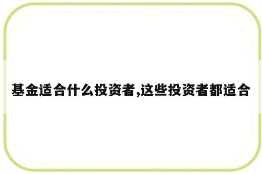 基金适合什么投资者,这些投资者都适合