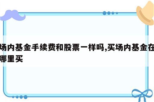 场内基金手续费和股票一样吗,买场内基金在哪里买