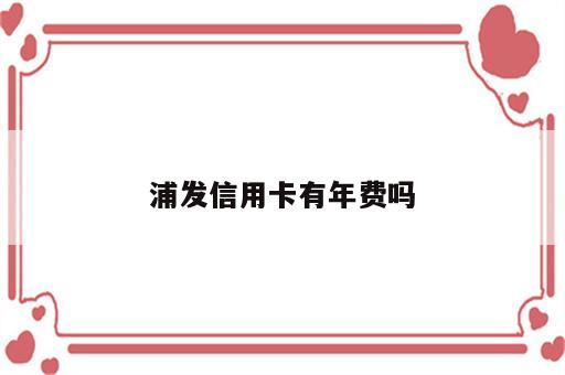 浦发信用卡有年费吗