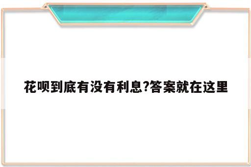 花呗到底有没有利息?答案就在这里