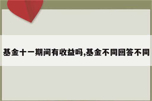 基金十一期间有收益吗,基金不同回答不同