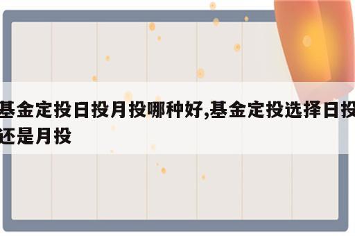 基金定投日投月投哪种好,基金定投选择日投还是月投