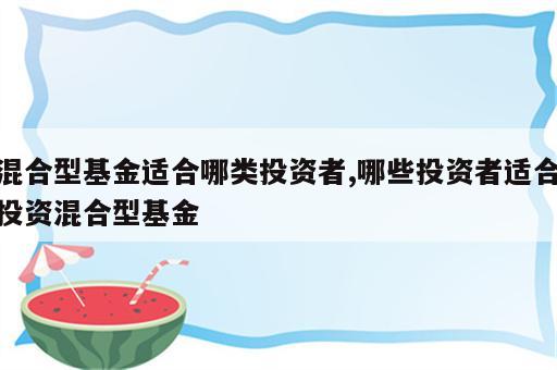 混合型基金适合哪类投资者,哪些投资者适合投资混合型基金