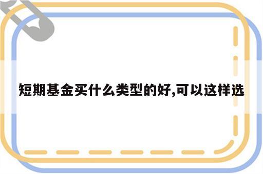 短期基金买什么类型的好,可以这样选