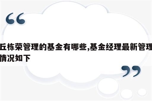 丘栋荣管理的基金有哪些,基金经理最新管理情况如下